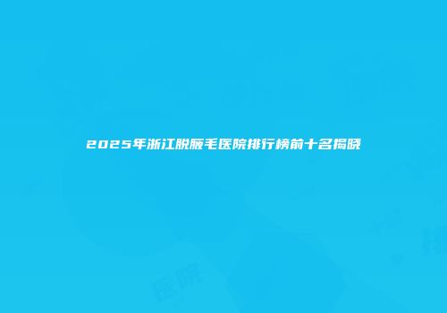 2025年浙江脱腋毛医院排行榜前十名揭晓