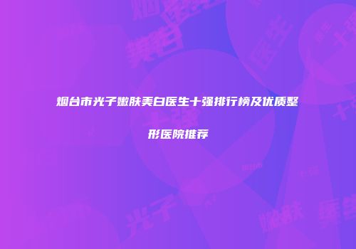 烟台市光子嫩肤美白医生十强排行榜及优质整形医院推荐