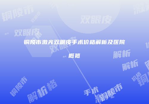 铜陵市激光双眼皮手术价格解析及医院概览