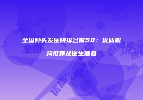 全国种头发医院排名前50:优质机构推荐及医生信息