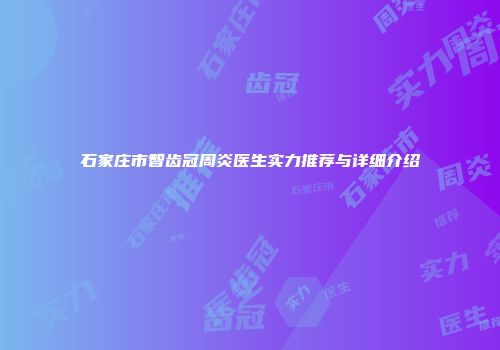 石家庄市智齿冠周炎医生实力推荐与详细介绍