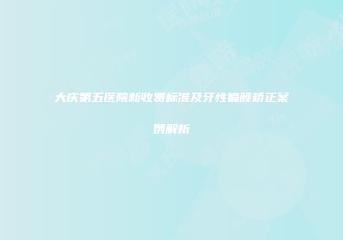 大庆第五医院新收费标准及牙性偏颌矫正案例解析
