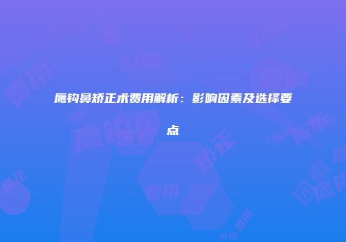 鹰钩鼻矫正术费用解析:影响因素及选择要点