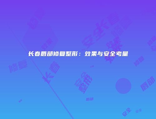 长春唇部修复整形:效果与安全考量