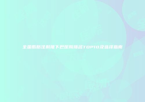 全国脂肪注射隆下巴医院排名TOP10及选择指南