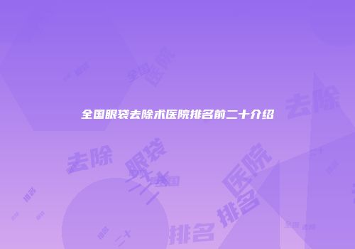 全国眼袋去除术医院排名前二十介绍