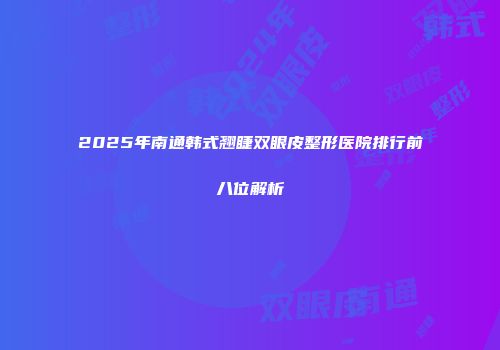 2025年南通韩式翘睫双眼皮整形医院排行前八位解析