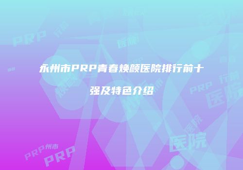 永州市PRP青春焕颜医院排行前十强及特色介绍