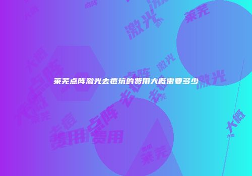 莱芜点阵激光去痘坑的费用大概需要多少
