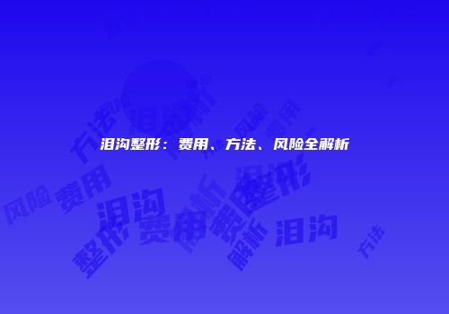 泪沟整形：费用、方法、风险全解析
