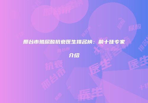 邢台市玻尿酸抗衰医生排名榜:前十佳专家介绍