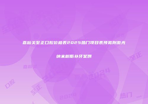 嘉峪关至正口腔价格表2025热门项目表预览附激光纳米树脂补牙案例