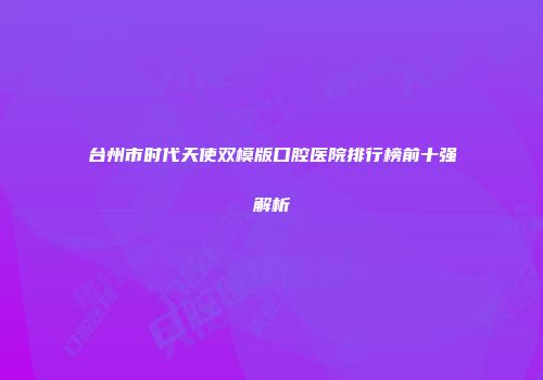 台州市时代天使双模版口腔医院排行榜前十强解析