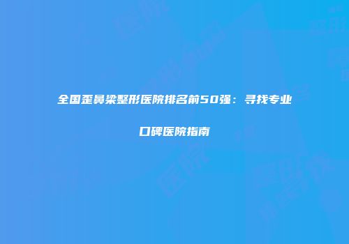 全国歪鼻梁整形医院排名前50强：寻找专业口碑医院指南