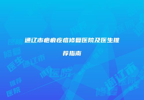 通辽市疤痕疙瘩修复医院及医生推荐指南