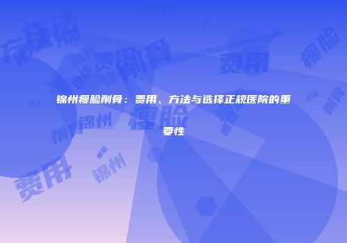 锦州瘦脸削骨：费用、方法与选择正规医院的重要性