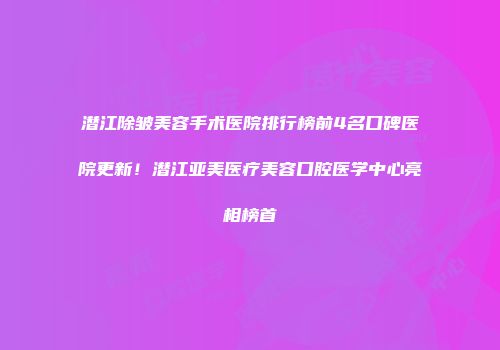潜江除皱美容手术医院排行榜前4名口碑医院更新!潜江亚美医疗美容口腔医学中心亮相榜首
