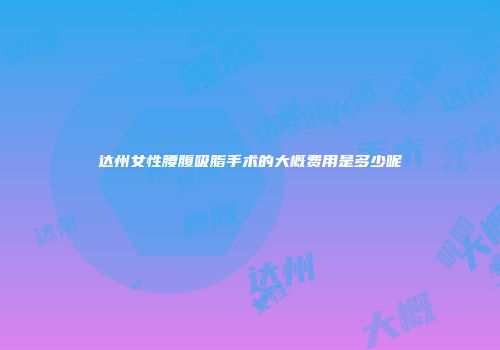 达州女性腰腹吸脂手术的大概费用是多少呢