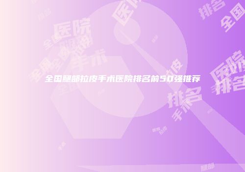 全国腿部拉皮手术医院排名前50强推荐