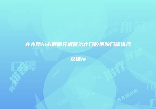 齐齐哈尔市后磨牙根管治疗口腔医院口碑排名及推荐
