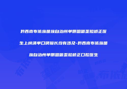 黔西南布依族苗族自治州单侧咀嚼歪脸矫正医生上榜清单口碑擅长均有涉及-黔西南布依族苗族自治州单侧咀嚼歪脸矫正口腔医生