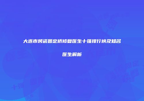 大连市烤瓷固定桥修复医生十强排行榜及知名医生解析