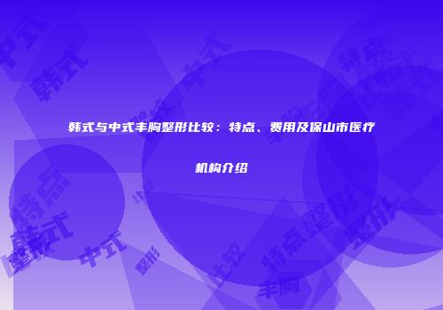 韩式与中式丰胸整形比较：特点、费用及保山市医疗机构介绍