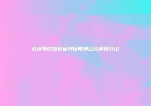 武汉市微整形瘦身医院排名及详细介绍