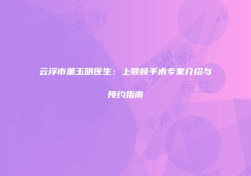 云浮市董玉明医生:上颚颌手术专家介绍与预约指南