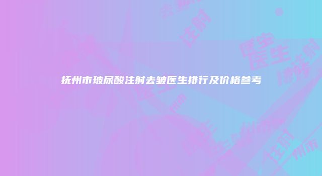 抚州市玻尿酸注射去皱医生排行及价格参考