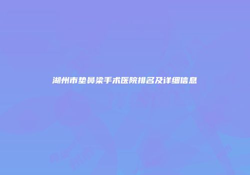 湖州市垫鼻梁手术医院排名及详细信息
