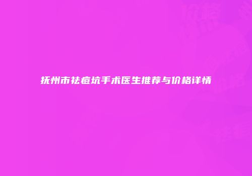 抚州市祛痘坑手术医生推荐与价格详情