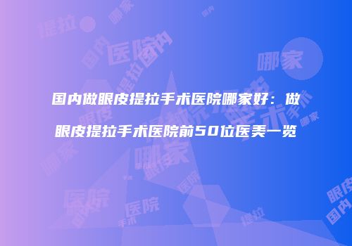 国内做眼皮提拉手术医院哪家好：做眼皮提拉手术医院前50位医美一览