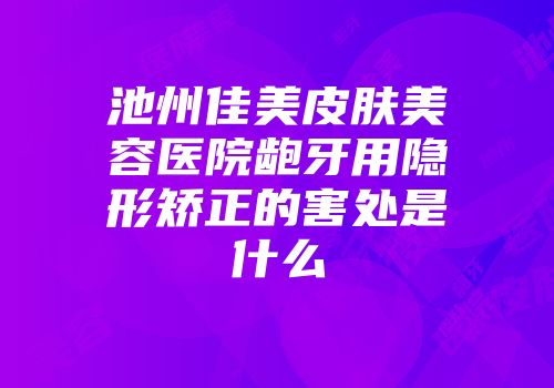 池州佳美皮肤美容医院龅牙用隐形矫正的害处是什么