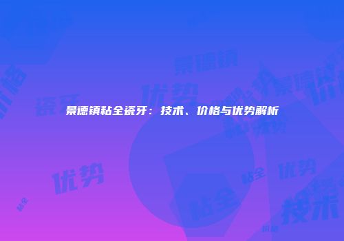 景德镇粘全瓷牙:技术、价格与优势解析