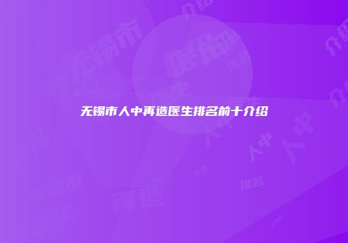 无锡市人中再造医生排名前十介绍