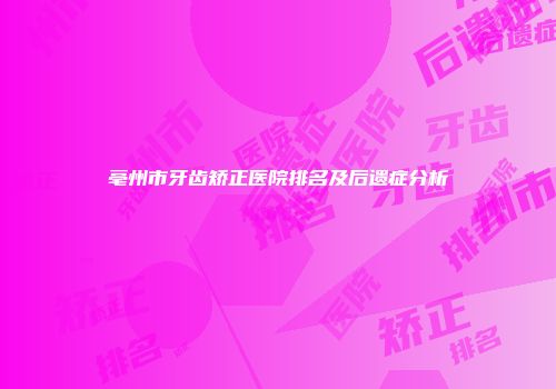 亳州市牙齿矫正医院排名及后遗症分析