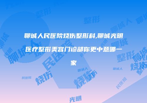 聊城人民医院烧伤整形科,聊城光明医疗整形美容门诊部你更中意哪一家