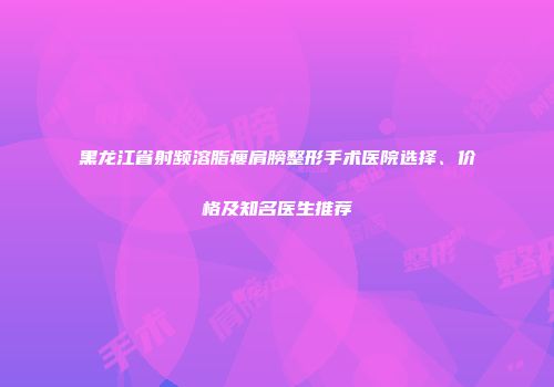 黑龙江省射频溶脂瘦肩膀整形手术医院选择、价格及知名医生推荐