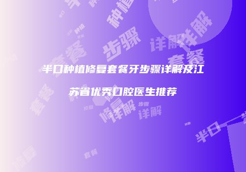 半口种植修复套餐牙步骤详解及江苏省优秀口腔医生推荐