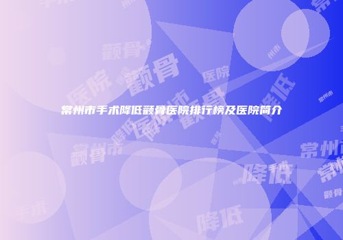常州市手术降低颧骨医院排行榜及医院简介