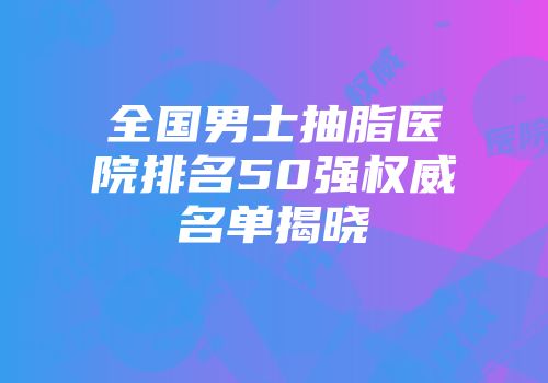 全国男士抽脂医院排名50强权威名单揭晓