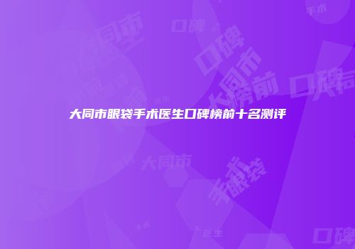 大同市眼袋手术医生口碑榜前十名测评