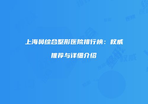 上海鼻综合整形医院排行榜:权威推荐与详细介绍