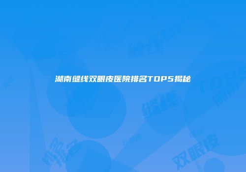 湖南缝线双眼皮医院排名TOP5揭秘