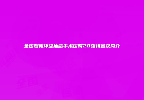 全国腿粗环吸抽脂手术医院20强排名及简介