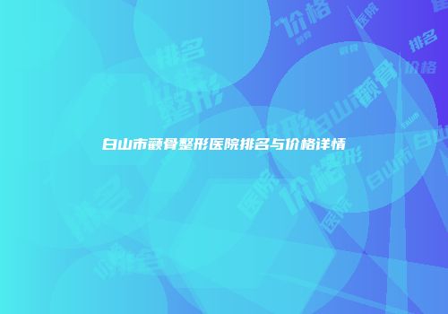 白山市颧骨整形医院排名与价格详情