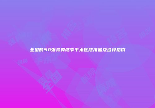 全国前50强鼻翼缩窄手术医院排名及选择指南