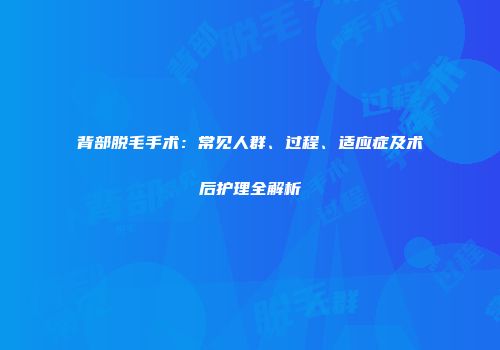 背部脱毛手术：常见人群、过程、适应症及术后护理全解析