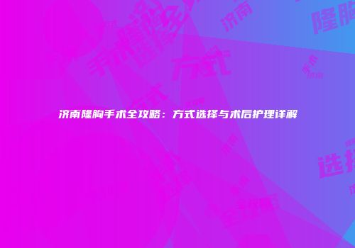 济南隆胸手术全攻略：方式选择与术后护理详解